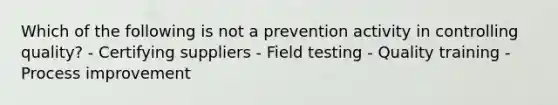 Which of the following is not a prevention activity in controlling quality? - Certifying suppliers - Field testing - Quality training - Process improvement