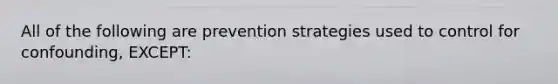 All of the following are prevention strategies used to control for confounding, EXCEPT: