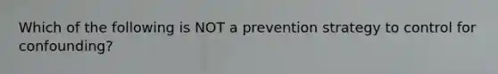 Which of the following is NOT a prevention strategy to control for confounding?