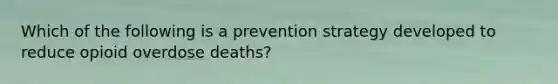 Which of the following is a prevention strategy developed to reduce opioid overdose deaths?