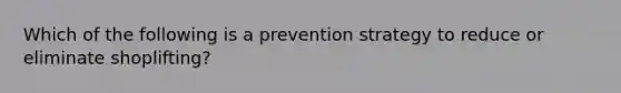 Which of the following is a prevention strategy to reduce or eliminate shoplifting?