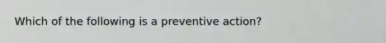 Which of the following is a preventive action?