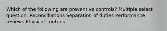 Which of the following are preventive controls? Multiple select question. Reconciliations Separation of duties Performance reviews Physical controls