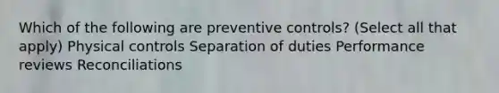 Which of the following are preventive controls? (Select all that apply) Physical controls Separation of duties Performance reviews Reconciliations