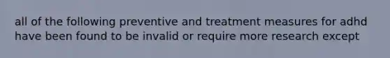 all of the following preventive and treatment measures for adhd have been found to be invalid or require more research except