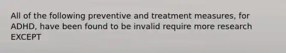 All of the following preventive and treatment measures, for ADHD, have been found to be invalid require more research EXCEPT