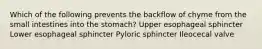 Which of the following prevents the backflow of chyme from the small intestines into the stomach? Upper esophageal sphincter Lower esophageal sphincter Pyloric sphincter Ileocecal valve