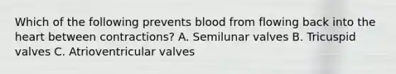 Which of the following prevents blood from flowing back into the heart between contractions? A. Semilunar valves B. Tricuspid valves C. Atrioventricular valves