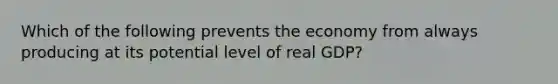 Which of the following prevents the economy from always producing at its potential level of real GDP?