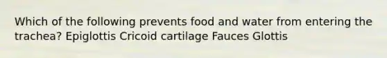 Which of the following prevents food and water from entering the trachea? Epiglottis Cricoid cartilage Fauces Glottis