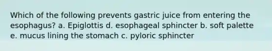 Which of the following prevents gastric juice from entering the esophagus? a. Epiglottis d. esophageal sphincter b. soft palette e. mucus lining the stomach c. pyloric sphincter