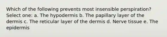 Which of the following prevents most insensible perspiration? Select one: a. <a href='https://www.questionai.com/knowledge/ktsCAWWU5U-the-hypodermis' class='anchor-knowledge'>the hypodermis</a> b. The papillary layer of <a href='https://www.questionai.com/knowledge/kEsXbG6AwS-the-dermis' class='anchor-knowledge'>the dermis</a> c. The reticular layer of the dermis d. Nerve tissue e. <a href='https://www.questionai.com/knowledge/kBFgQMpq6s-the-epidermis' class='anchor-knowledge'>the epidermis</a>