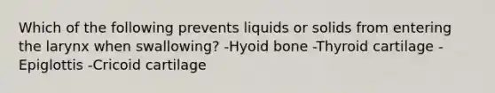 Which of the following prevents liquids or solids from entering the larynx when swallowing? -Hyoid bone -Thyroid cartilage -Epiglottis -Cricoid cartilage