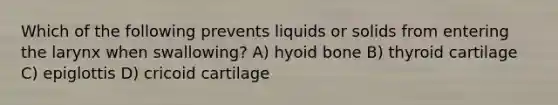 Which of the following prevents liquids or solids from entering the larynx when swallowing? A) hyoid bone B) thyroid cartilage C) epiglottis D) cricoid cartilage