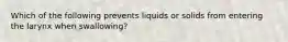 Which of the following prevents liquids or solids from entering the larynx when swallowing?