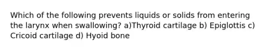 Which of the following prevents liquids or solids from entering the larynx when swallowing? a)Thyroid cartilage b) Epiglottis c) Cricoid cartilage d) Hyoid bone