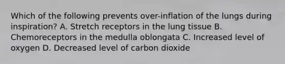 Which of the following prevents​ over-inflation of the lungs during​ inspiration? A. Stretch receptors in the lung tissue B. Chemoreceptors in the medulla oblongata C. Increased level of oxygen D. Decreased level of carbon dioxide