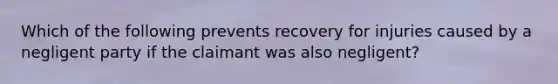 Which of the following prevents recovery for injuries caused by a negligent party if the claimant was also negligent?