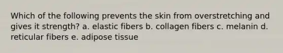 Which of the following prevents the skin from overstretching and gives it strength? a. elastic fibers b. collagen fibers c. melanin d. reticular fibers e. adipose tissue