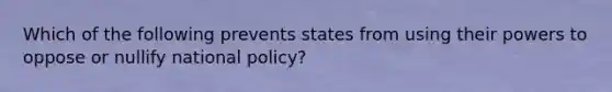 Which of the following prevents states from using their powers to oppose or nullify national policy?