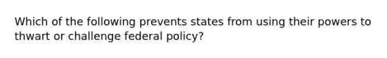 Which of the following prevents states from using their powers to thwart or challenge federal policy?