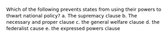 Which of the following prevents states from using their powers to thwart national policy? a. The supremacy clause b. The necessary and proper clause c. the general welfare clause d. the federalist cause e. the expressed powers clause