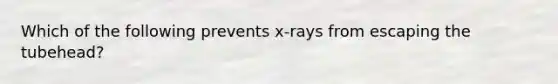 Which of the following prevents x-rays from escaping the tubehead?