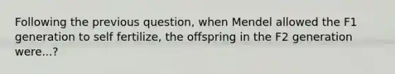 Following the previous question, when Mendel allowed the F1 generation to self fertilize, the offspring in the F2 generation were...?