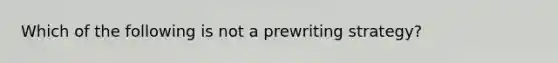 Which of the following is not a prewriting strategy?