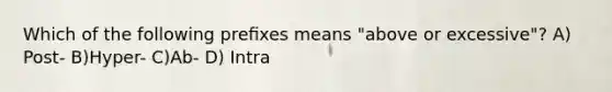 Which of the following preﬁxes means "above or excessive"? A) Post- B)Hyper- C)Ab- D) Intra