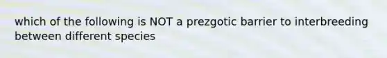 which of the following is NOT a prezgotic barrier to interbreeding between different species