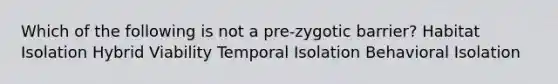 Which of the following is not a pre-zygotic barrier? Habitat Isolation Hybrid Viability Temporal Isolation Behavioral Isolation