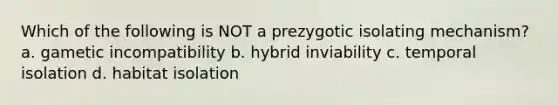 Which of the following is NOT a prezygotic isolating mechanism? a. gametic incompatibility b. hybrid inviability c. temporal isolation d. habitat isolation