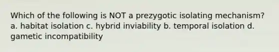 Which of the following is NOT a prezygotic isolating mechanism? a. habitat isolation c. hybrid inviability b. temporal isolation d. gametic incompatibility