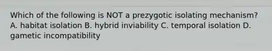 Which of the following is NOT a prezygotic isolating mechanism? A. habitat isolation B. hybrid inviability C. temporal isolation D. gametic incompatibility