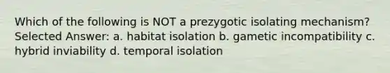 Which of the following is NOT a prezygotic isolating mechanism? Selected Answer: a. habitat isolation b. gametic incompatibility c. hybrid inviability d. temporal isolation