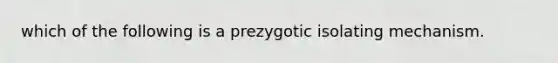 which of the following is a prezygotic isolating mechanism.