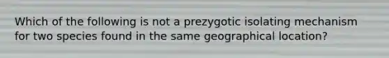 Which of the following is not a prezygotic isolating mechanism for two species found in the same geographical location?