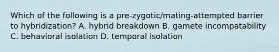 Which of the following is a pre-zygotic/mating-attempted barrier to hybridization? A. hybrid breakdown B. gamete incompatability C. behavioral isolation D. temporal isolation