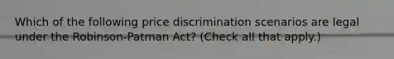 Which of the following price discrimination scenarios are legal under the Robinson-Patman Act? (Check all that apply.)