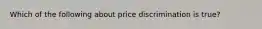 Which of the following about price discrimination is true?