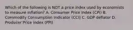 Which of the following is NOT a price index used by economists to measure inflation? A. Consumer Price Index (CPI) B. Commodity Consumption Indicator (CCI) C. GDP deflator D. Producer Price Index (PPI)