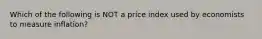 Which of the following is NOT a price index used by economists to measure inflation?