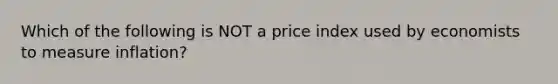 Which of the following is NOT a price index used by economists to measure inflation?