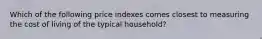 Which of the following price indexes comes closest to measuring the cost of living of the typical household?