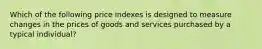 Which of the following price indexes is designed to measure changes in the prices of goods and services purchased by a typical​ individual?