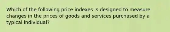 Which of the following price indexes is designed to measure changes in the prices of goods and services purchased by a typical​ individual?