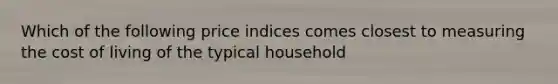 Which of the following price indices comes closest to measuring the cost of living of the typical household