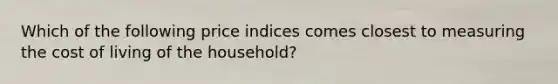 Which of the following price indices comes closest to measuring the cost of living of the household?