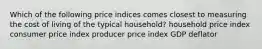 Which of the following price indices comes closest to measuring the cost of living of the typical household? household price index consumer price index producer price index GDP deflator